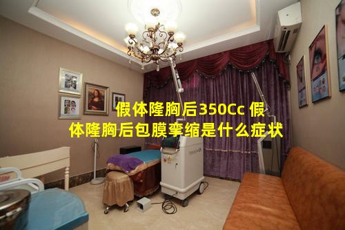 假体隆胸后350Cc 假体隆胸后包膜挛缩是什么症状